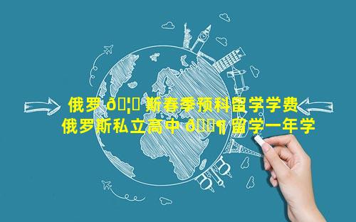 俄罗 🦟 斯春季预科留学学费 俄罗斯私立高中 🐶 留学一年学费